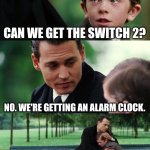 I Should Have Made This Earlier | CAN WE GET THE SWITCH 2? NO. WE'RE GETTING AN ALARM CLOCK. NINTENDO FANS | image tagged in memes,finding neverland | made w/ Imgflip meme maker