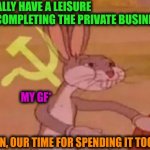 -The full time artwork. | -I'M: *FINALLY HAVE A LEISURE TIME ON COMPLETING THE PRIVATE BUSINESS*; MY GF*; -YOU MEAN, OUR TIME FOR SPENDING IT TOGETHER? | image tagged in bugs bunny communist,relationship goals,finally inner peace,but thats none of my business,it's all coming together,so true | made w/ Imgflip meme maker