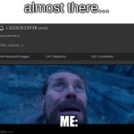 almost there... | almost there... ME: | image tagged in willem dafoe looking up,almost there | made w/ Imgflip meme maker