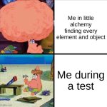 patrick big brain | Me in little alchemy finding every element and object; Me during a test | image tagged in patrick big brain | made w/ Imgflip meme maker