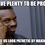 Roll Safe Think About It | WE HAVE PLENTY TO BE PROUD OF; DON'T MAKE US LOOK PATHETIC BY MAKING SHIT UP | image tagged in memes,roll safe think about it | made w/ Imgflip meme maker