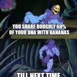 Does that make us cannibals for eating one? | YOU SHARE ROUGHLY 60% OF YOUR DNA WITH BANANAS; TILL NEXT TIME | image tagged in skeletor disturbing facts | made w/ Imgflip meme maker