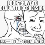 Oh i can't take it all of these memories | I DON'T HAVE TO DEAL WITH DEPRESSION; DEPRESSION HAS TO DEAL WITH ME | image tagged in behind the mask,depression,deal with it | made w/ Imgflip meme maker