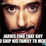 Jarvis | JARVIS FIND THAT GUY AND SHIP HIS FAMILY TO MEXICO | image tagged in jarvis | made w/ Imgflip meme maker