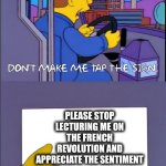 Don't make me tap the sign | PLEASE STOP LECTURING ME ON THE FRENCH REVOLUTION AND APPRECIATE THE SENTIMENT | image tagged in don't make me tap the sign | made w/ Imgflip meme maker