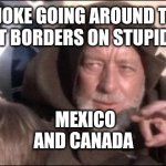 These Aren't The Droids You Were Looking For | THERE'S A JOKE GOING AROUND THE WORLD.
WHAT BORDERS ON STUPIDITY? MEXICO AND CANADA | image tagged in memes,these aren't the droids you were looking for | made w/ Imgflip meme maker