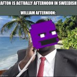 William afternoon | AFTON IS ACTUALLY AFTERNOON IN SWEEDISH; WILLIAM AFTERNOON: | image tagged in goood afternoon sir this is your bank | made w/ Imgflip meme maker