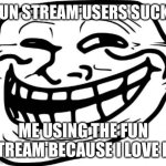 The upvote begging seems to have died out | “FUN STREAM USERS SUCK!”; ME USING THE FUN STREAM BECAUSE I LOVE IT: | image tagged in memes,troll face | made w/ Imgflip meme maker