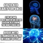 Me | GO TO BED EARLY FOR ONCE; STAY UP AND BINGE-WATCH AN ENTIRE SEASON OF A SHOW YOU DON’T EVEN LIKE; ARGUE WITH STRANGERS ON THE INTERNET AT 3 AM | image tagged in galaxy brain 3 brains | made w/ Imgflip meme maker