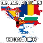 B A L K A N S   M O M E N T | THE PLACE I GO TO WHEN; THE CLASS FIGHTS | image tagged in balkans,run,brainrot | made w/ Imgflip meme maker