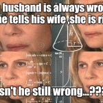 Husband's... | If a husband is always wrong, and he tells his wife ,she is right... Isn't he still wrong...??? | image tagged in calculating meme | made w/ Imgflip meme maker