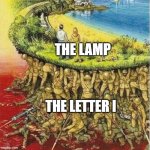 Pixar's I is holding it | THE LAMP; THE LETTER I | image tagged in soldiers hold up society | made w/ Imgflip meme maker