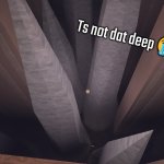 Ts not dat deep