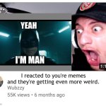 Wubzzy plz react to this | YEAH; I'M MAN; I reacted to you're memes and they're getting even more weird. | image tagged in wubzzy reaction blank,reaction | made w/ Imgflip meme maker