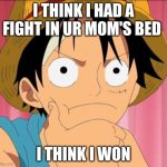 Luffy focused | I THINK I HAD A FIGHT IN UR MOM'S BED; I THINK I WON | image tagged in luffy focused | made w/ Imgflip meme maker