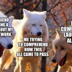 Laughing wolf | MY FRIEND MAKING A JOKE ABOUT MY LINE OF WORK. MY COWORKERS LAUGHING ALONG. ME TRYING TO COMPREHEND HOW THIS ALL CAME TO PASS. | image tagged in laughing wolf | made w/ Imgflip meme maker