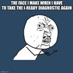 I’m attending a new school | THE FACE I MAKE WHEN I HAVE TO TAKE THE I-READY DIAGNOSTIC AGAIN | image tagged in memes,y u no,school,relatable,funny,fun | made w/ Imgflip meme maker