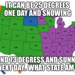 Weather | IT CAN BE 25 DEGREES ONE DAY AND SNOWING; AND 73 DEGRESS AND SUNNY THE NEXT DAY.. WHAT STATE AM I IN? | image tagged in weather | made w/ Imgflip meme maker