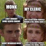 Fun and functional | MONK; MY CLERIC; I JUST BOUGHT SOME SILVER CHAINS; JUST TO RESTRAIN YOURSELF DURING A FULL MOON, RIGHT ? *HORNY WEARBEAR NOISE*; JUST TO RESTRAIN YOURSELF DURING A FULL MOON.... RIGHT? | image tagged in anakin padme 4 panel,dungeons and dragons | made w/ Imgflip meme maker