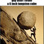 Wait until I order a 7 inch tungsten cube | the amazon delivery guy after i order a 6 inch tungsten cube | image tagged in sisyphus | made w/ Imgflip meme maker