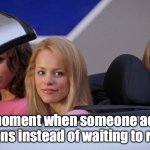 That moment when someone actually listens instead of waiting to reply | That moment when someone actually listens instead of waiting to reply | image tagged in get in loser we're going shopping | made w/ Imgflip meme maker