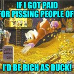 I'd be rich as duck! | IF I GOT PAID FOR PISSING PEOPLE OFF; I'D BE RICH AS DUCK! | image tagged in uncle scrooge,paid for pissing people off,damn autocorrect | made w/ Imgflip meme maker