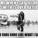 Jack Sparrow Being Chased | ME WHEN I SAY TAILOR SWITH IS OVER RATED; (THE FANS SURE LIKE WHAT I SAID) | image tagged in memes,jack sparrow being chased | made w/ Imgflip meme maker