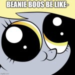 beanie boos be like | BEANIE BOOS BE LIKE- | image tagged in derpy big eyes | made w/ Imgflip meme maker