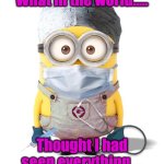 Thought I had seen everything... | What in the world..... Thought I had seen everything.... | image tagged in minion nurse | made w/ Imgflip meme maker