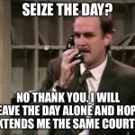 Basil Fawlty | SEIZE THE DAY? NO THANK YOU. I WILL LEAVE THE DAY ALONE AND HOPE
IT EXTENDS ME THE SAME COURTESY. | image tagged in basil fawlty | made w/ Imgflip meme maker