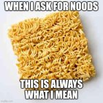 instant noodles | WHEN I ASK FOR NOODS; THIS IS ALWAYS WHAT I MEAN | image tagged in instant noodles | made w/ Imgflip meme maker