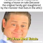 dir7 cheap for a r3ason | Families in horror movies after seeing a house on sale (because the original family got slaughtered by the monster that lives in the attic): | image tagged in it's free real estate,funny,horror movie | made w/ Imgflip meme maker