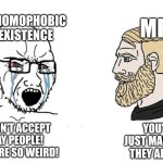 Homosexuality is increasing, but I let those people enjoy who they are. | ANY HOMOPHOBIC IN EXISTENCE; ME; YOU'RE JUST MAD THAT THEY ARE LOL; I DON'T ACCEPT GAY PEOPLE! THEY'RE SO WEIRD! | image tagged in soyboy vs yes chad,memes,funny,why are you reading this | made w/ Imgflip meme maker