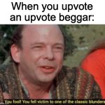 Insert Name Here | When you upvote an upvote beggar: | image tagged in you fool you fell victim to one of the classic blunders | made w/ Imgflip meme maker