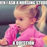 Nursing students | WHEN I ASK A NURSING STUDENT; A QUESTION | image tagged in idk | made w/ Imgflip meme maker