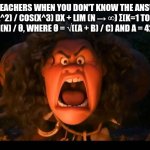 disney maui molesto | MATH TEACHERS WHEN YOU DON'T KNOW THE ANSWER TO
 ∫(0 TO ∞) E^(-X^2) / COS(X^3) DX + LIM (N → ∞) Σ(K=1 TO N) K^2 / √(K^3 + 1) = √2 * LN(N) / Θ, WHERE Θ = √((A + B) / C) AND A = 42, B = 7, C = 3 | image tagged in disney maui molesto | made w/ Imgflip meme maker