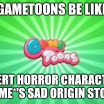 Gametoons be like | GAMETOONS BE LIKE; *INSERT HORROR CHARACTER'S NAME*'S SAD ORIGIN STORY | image tagged in gametoons logo | made w/ Imgflip meme maker