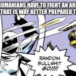 Tried Romanian tactics | WHEN ROMANIANS HAVE TO FIGHT AN ARMY OF A SUPERPOWER THAT IS WAY BETTER PREPARED THAN THEY ARE | image tagged in random bullshit go | made w/ Imgflip meme maker