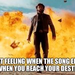 Guy Walking Away From Explosion | THAT FEELING WHEN THE SONG ENDS RIGHT WHEN YOU REACH YOUR DESTINATION | image tagged in guy walking away from explosion | made w/ Imgflip meme maker