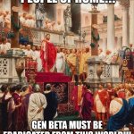 The time was come | PEOPLE OF ROME!!! GEN BETA MUST BE ERADICATED FROM THIS WORLD!!! | image tagged in roman emperor | made w/ Imgflip meme maker