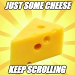 Cheese Time | JUST SOME CHEESE; KEEP SCROLLING | image tagged in cheese time | made w/ Imgflip meme maker