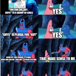 Patrick Star and Man Ray | YOU CAN SAY "HEY , GUYS" TO A GROUP OF GIRLS; YES; "GUYS" IS PLURAL FOR "GUY"; YES; GOING OFF THIS PREMISE, IT'D MAKE SENSE ONE CAN SAY "THAT GUY" TO REFER TO A GIRL; THAT MAKE SENSE TO ME; "SEE THAT GUY OVER THERE? I HAD SEEN HER BEFORE."; ACTUALLY, NO, GUYS IS ONLY GENDER NEUTRAL IN PLURAL FORM | image tagged in patrick star and man ray | made w/ Imgflip meme maker