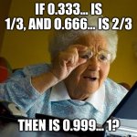 Wait a minute... | IF 0.333... IS 1/3, AND O.666... IS 2/3; THEN IS 0.999... 1? | image tagged in memes,grandma finds the internet | made w/ Imgflip meme maker