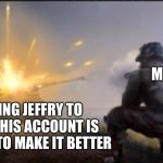 Let’s get this guy banned | ME; TELLING JEFFRY TO DELETE HIS ACCOUNT IS THE WAY TO MAKE IT BETTER | image tagged in ww2 soldier blowing up german tank | made w/ Imgflip meme maker