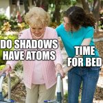 TIME for bed | DO SHADOWS HAVE ATOMS; TIME FOR BED | image tagged in sure grandma let's get you to bed,funny,think,memes | made w/ Imgflip meme maker