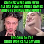 Funny | THE CHIN ON THE LEFT SMOKES WEED AND METH ALL DAY PLAYING VIDEO GAMES AND SHE BRINGS HIM MONEY. THE CHIN ON THE RIGHT WORKS ALL DAY AND GIVES HER MONEY; SAME CHICK. | image tagged in funny,money,red pill blue pill,men vs women,women vs men,work | made w/ Imgflip meme maker