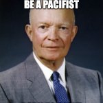 W Ike | FORCED TO BE A PACIFIST; BORN TO SERVE | image tagged in dwight d eisenhower | made w/ Imgflip meme maker