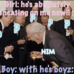 Fr lol | Girl: he's absolutely cheating on me now!! :(; ? ? ? ? ? ? HIM; Boy: with he's boyz: | image tagged in memes,laughing men in suits,bubbles gum,sisi_lisi crowd forever | made w/ Imgflip meme maker