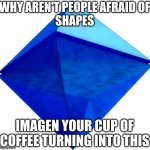 something i though about | WHY AREN'T PEOPLE AFRAID OF
SHAPES; IMAGEN YOUR CUP OF COFFEE TURNING INTO THIS | image tagged in ramiel | made w/ Imgflip meme maker