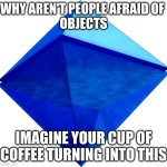 something i realised | WHY AREN'T PEOPLE AFRAID OF 
OBJECTS; IMAGINE YOUR CUP OF COFFEE TURNING INTO THIS | image tagged in ramiel | made w/ Imgflip meme maker